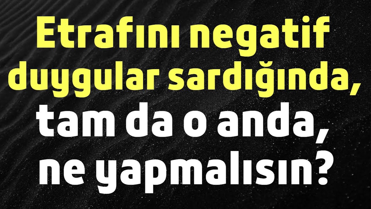 Etrafını negatif duygular sardığında, tam da o anda, ne yapmalısın?
