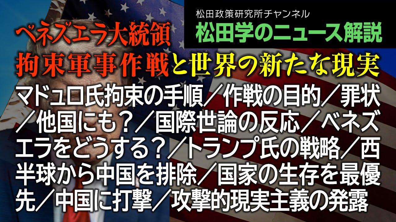 松田学のニュース解説【ベネズエラ大統領拘束軍事作戦と世界の新たな現実】マドュロ氏拘束の手順／作戦の目的／罪状／他国にも？／国際世論の反応／ベネズエラをどうする？／トランプ氏の戦略／西半球から中国を排除
