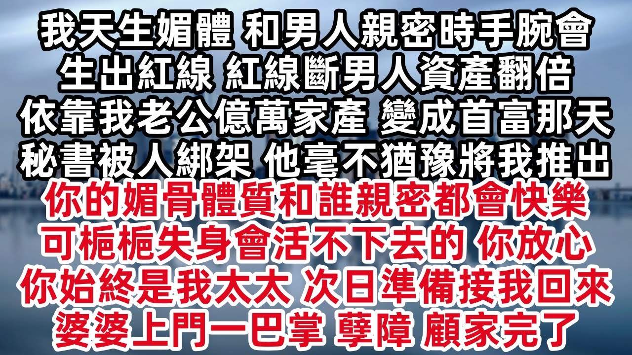 我天生媚體 和男人親密時手腕會生出紅線 紅線斷男人資產翻倍 依靠我老公億萬家產 變成首富那天秘書被人綁架 他毫不猶豫將我推出 你的媚骨體質和誰親密都會快樂 可梔梔失身會活不下去的 你放心你始終是我太太