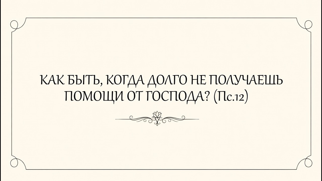 КАК БЫТЬ, КОГДА ДОЛГО НЕ ПОЛУЧАЕШЬ ПОМОЩИ ОТ ГОСПОДА? (Пс.12)
