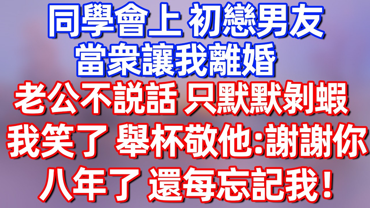 【完結】同學會上 初戀男友帶頭起哄，讓我離婚，老公只默默剝蝦，我端起酒杯：敬這位先生，8年來爲我守身如玉！#夜讀人生 #碧荷講故事 #深夜淺讀 #情感 #完结文 #情感故事 #一口气看完