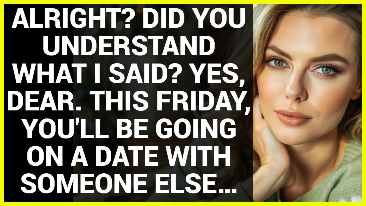ALRIGHT? DID YOU UNDERSTAND WHAT I SAID? YES, DEAR. THIS FRIDAY, YOU'LL BE GOING ON A DATE WITH…