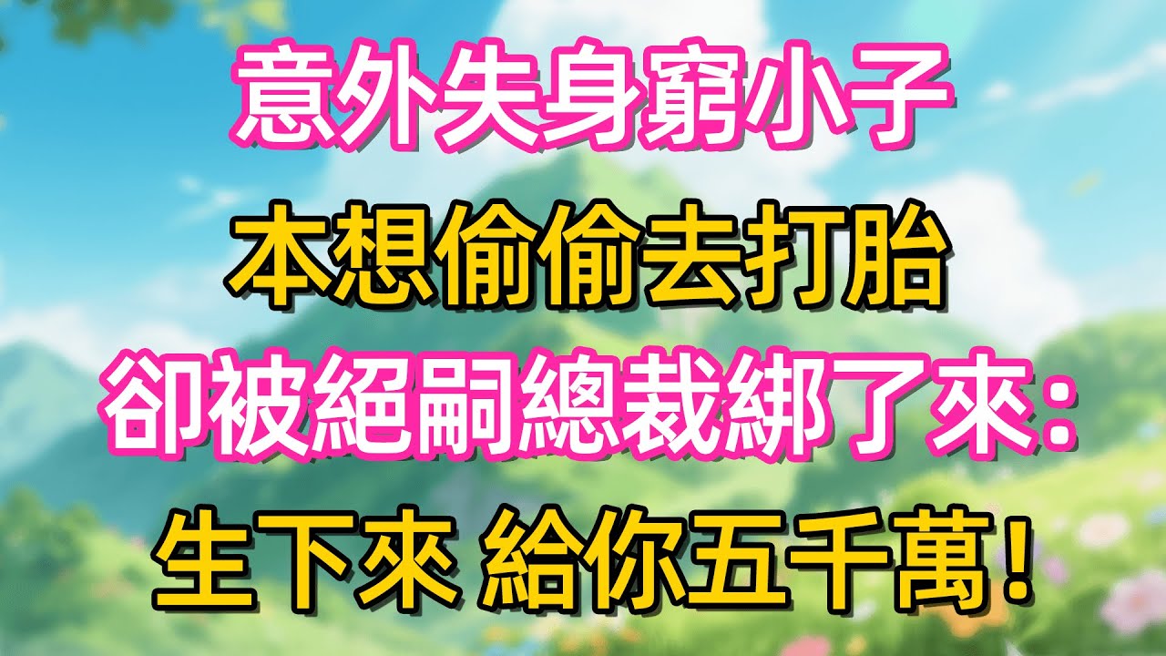 意外失身窮小子 本想偷偷去打胎 卻被絕嗣總裁綁了來:生下來 給你五千萬!#故事#言情小說#一口氣看完#爽文