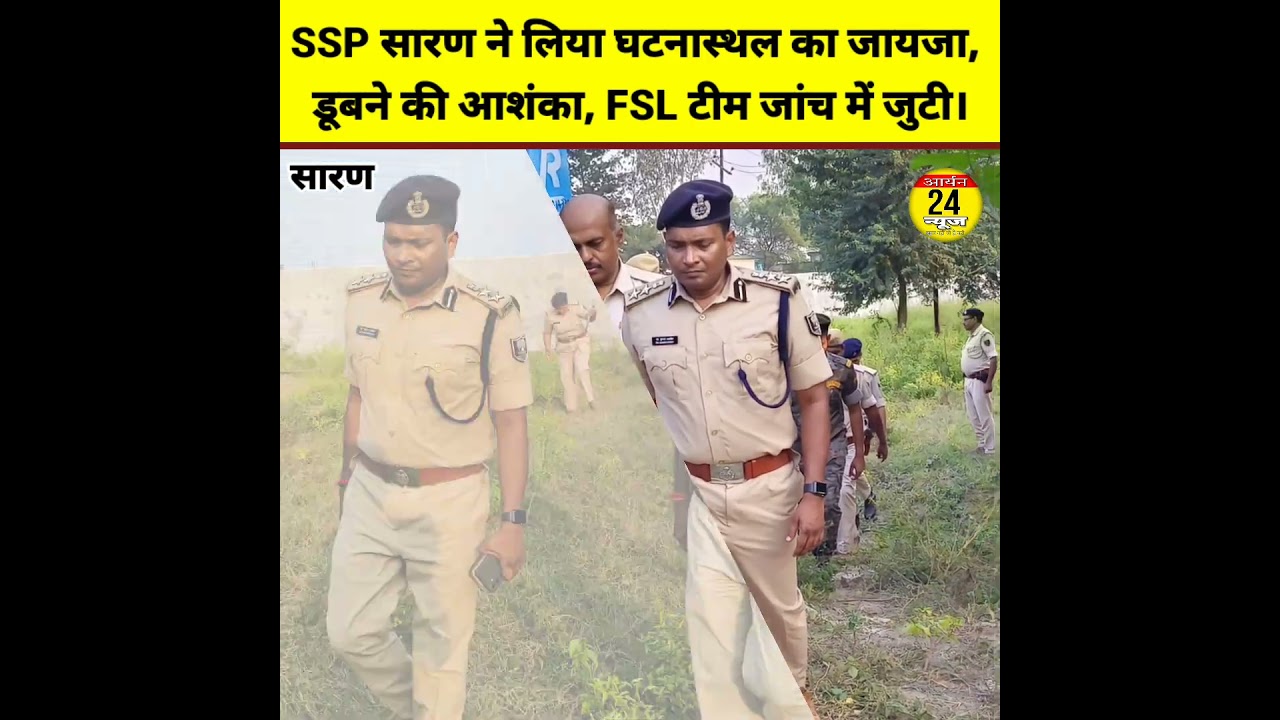 SSP सारण ने लिया घटनास्थल का जायजा, डूबने की आशंका, FSL टीम जांच में जुटी।