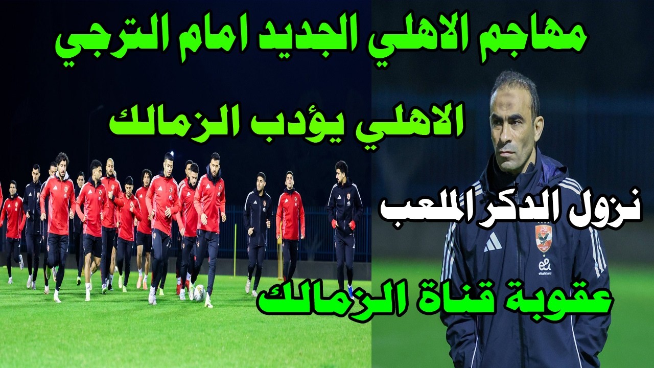 عاجل مهاجم جديد للاهلي امام الترجي/عقوبة قناة الزمالك بعد فيديوهات الفجر العلني/الاهلي يؤدب الزمالك