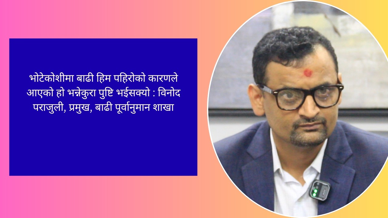 भोटेकोशीमा बाढी हिम पहिरोको कारणले आएको हो : विनोद पराजुली, प्रमुख, बाढी पूर्वानुमान शाखा