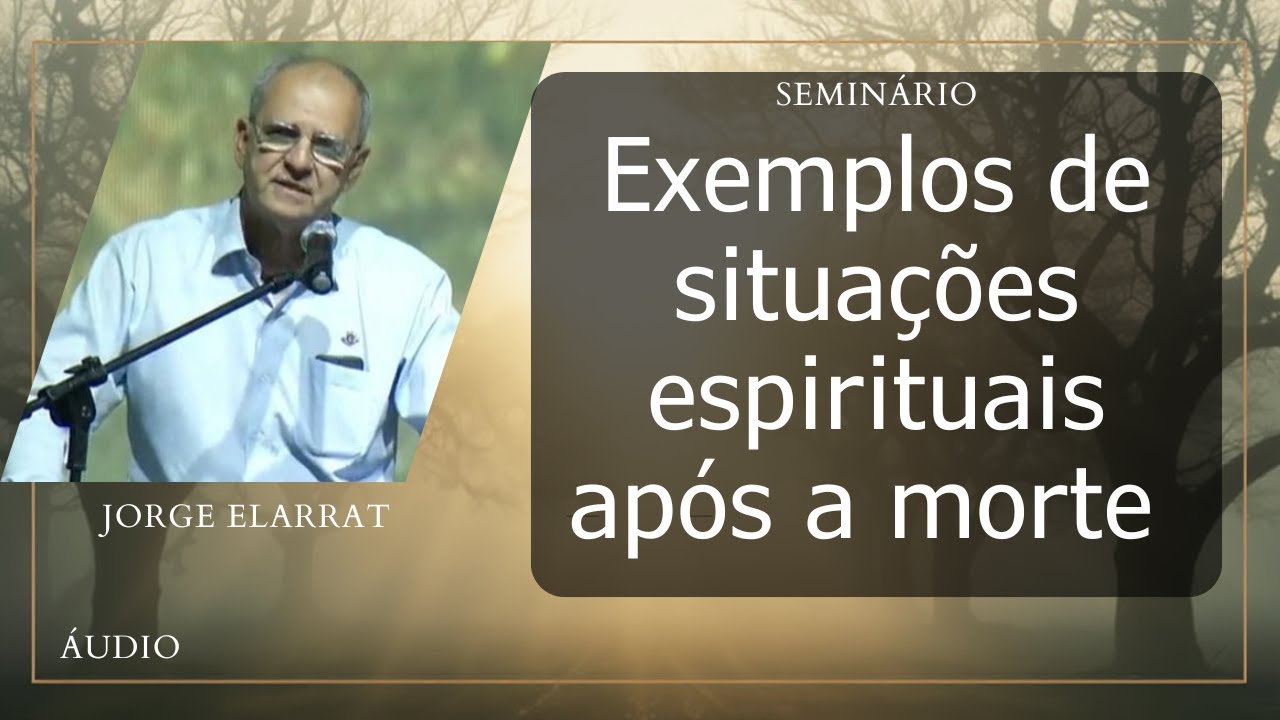 Exemplos de situa&ccedil;&otilde;es espirituais ap&oacute;s a morte - JORGE ELARRAT (Semin&aacute;rio)