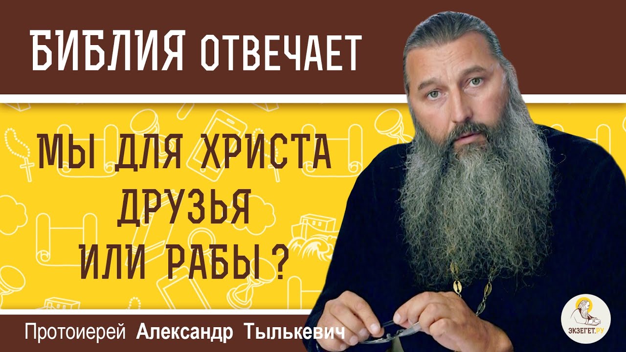 МЫ ДЛЯ ХРИСТА ДРУЗЬЯ ИЛИ РАБЫ ?  Протоиерей Александр Тылькевич