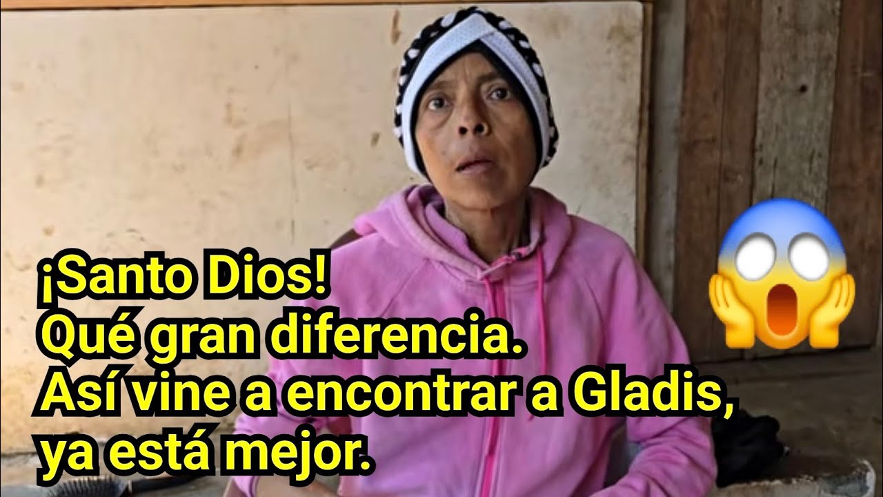 ¡SANTO DIOS! QUÉ GRAN DIFERENCIA. ASÍ VINE A ENCONTRAR A GLADIS, YA ESTÁ MEJOR.