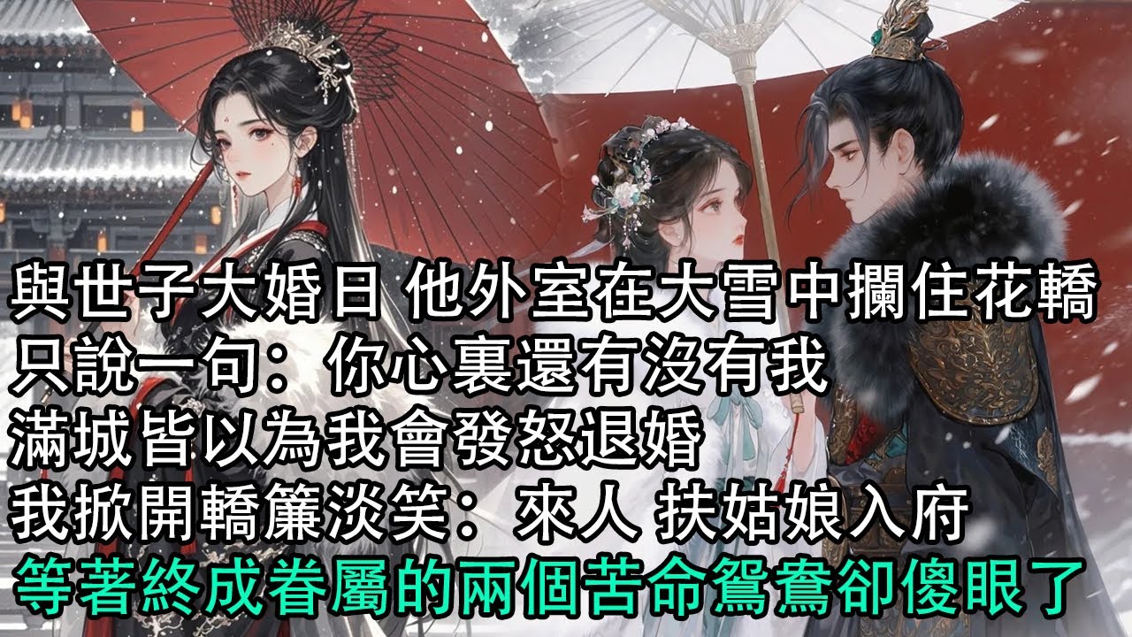 【一口氣看完】與世子大婚日 他外室在大雪中攔住花轎，只說一句：你心裏還有沒有我，滿城皆以為我會發怒退婚，我掀開轎簾淡笑：來人 扶姑娘入府，等著終成眷屬的兩個苦命鴛鴦卻傻眼了