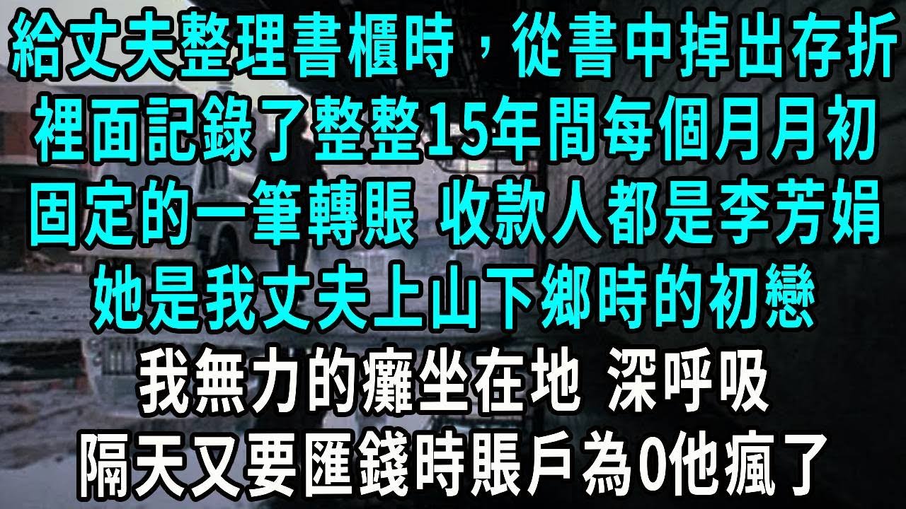 給丈夫整理書櫃時，從書中掉出存折，裡面記錄了整整15年間每個月月初，固定的一筆轉賬 收款人都是李芳娟，她是我丈夫上山下鄉時的初戀，我無力的癱坐在地 深呼吸，隔天又要匯錢時賬戶為0他瘋了#小說#爽文