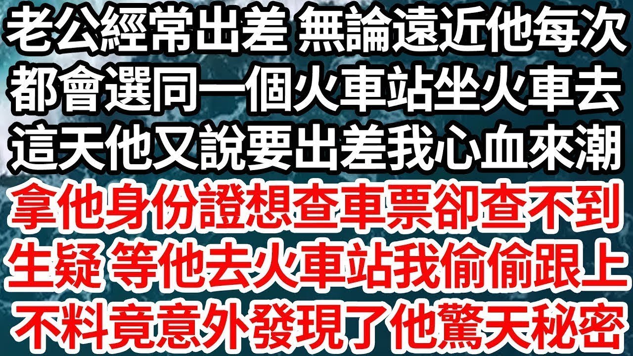 老公經常出差 無論遠近他每次，都會選同一個火車站坐火車去，這天他又說要出差我心血來潮，拿他身份證想查車票卻查不到，生疑 等他去火車站我偷偷跟上，不料竟意外發現了他驚天秘密【倫理】【都市】