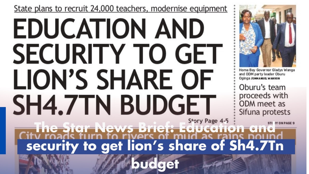 The Star News Brief: Education and security to get lion’s share of Sh4.7Tn budget