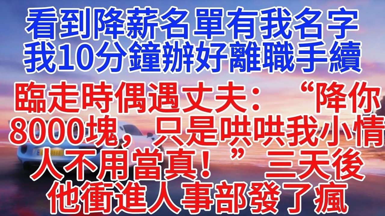 看到降薪名單有我名字，我10分鐘辦好離職手續，臨走時偶遇丈夫：“降你8000塊，只是哄哄我小情人，不用當真！”三天後，他衝進人事部發了瘋#情感故事 #故事頻道 #小說推文