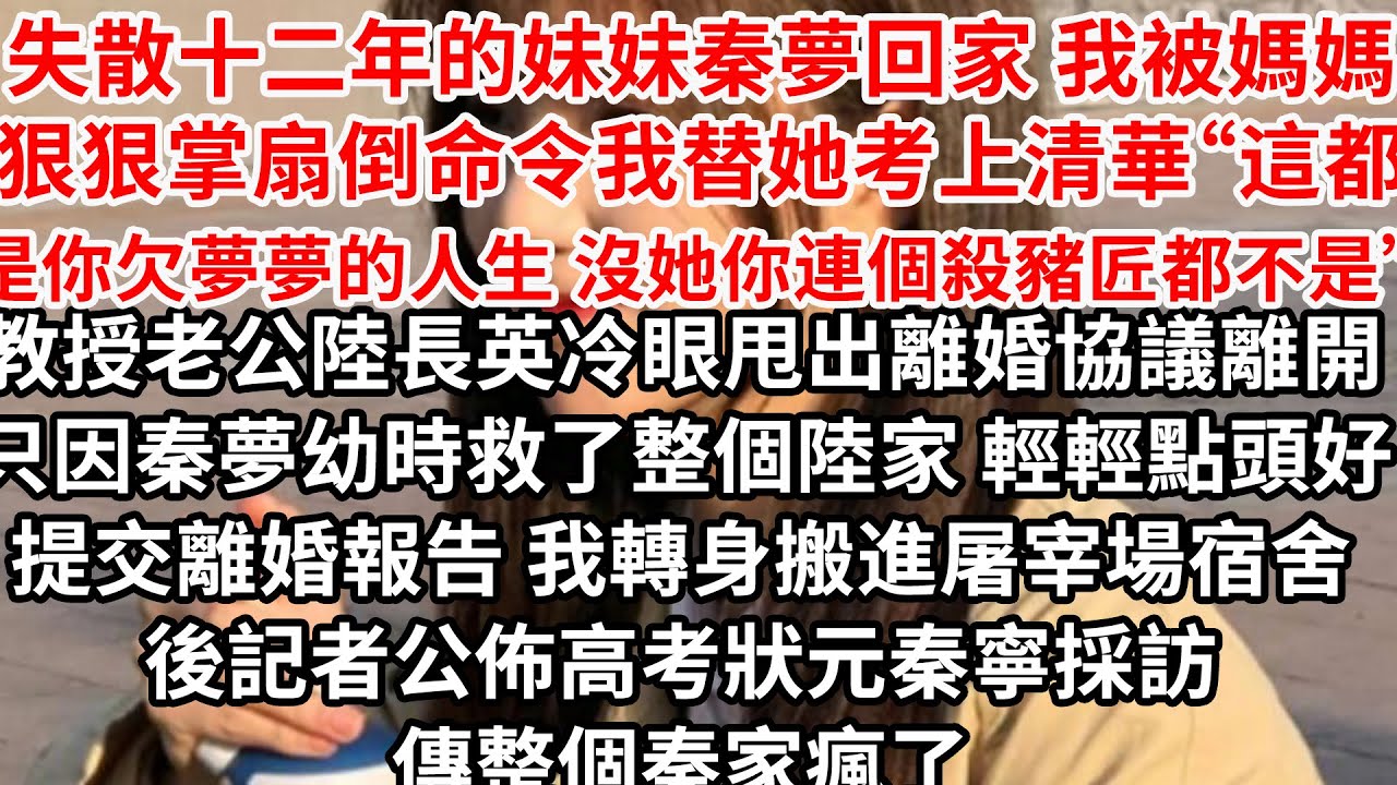 失散十二年的妹妹秦夢回家 我被媽媽狠狠掌扇倒，命令我替她考上清華“這都你欠夢夢的 沒她你連個殺豬匠都不是”教授老公陸長英冷眼甩出離婚協議離開，只因秦夢幼時救下整個陸家，輕輕點頭好