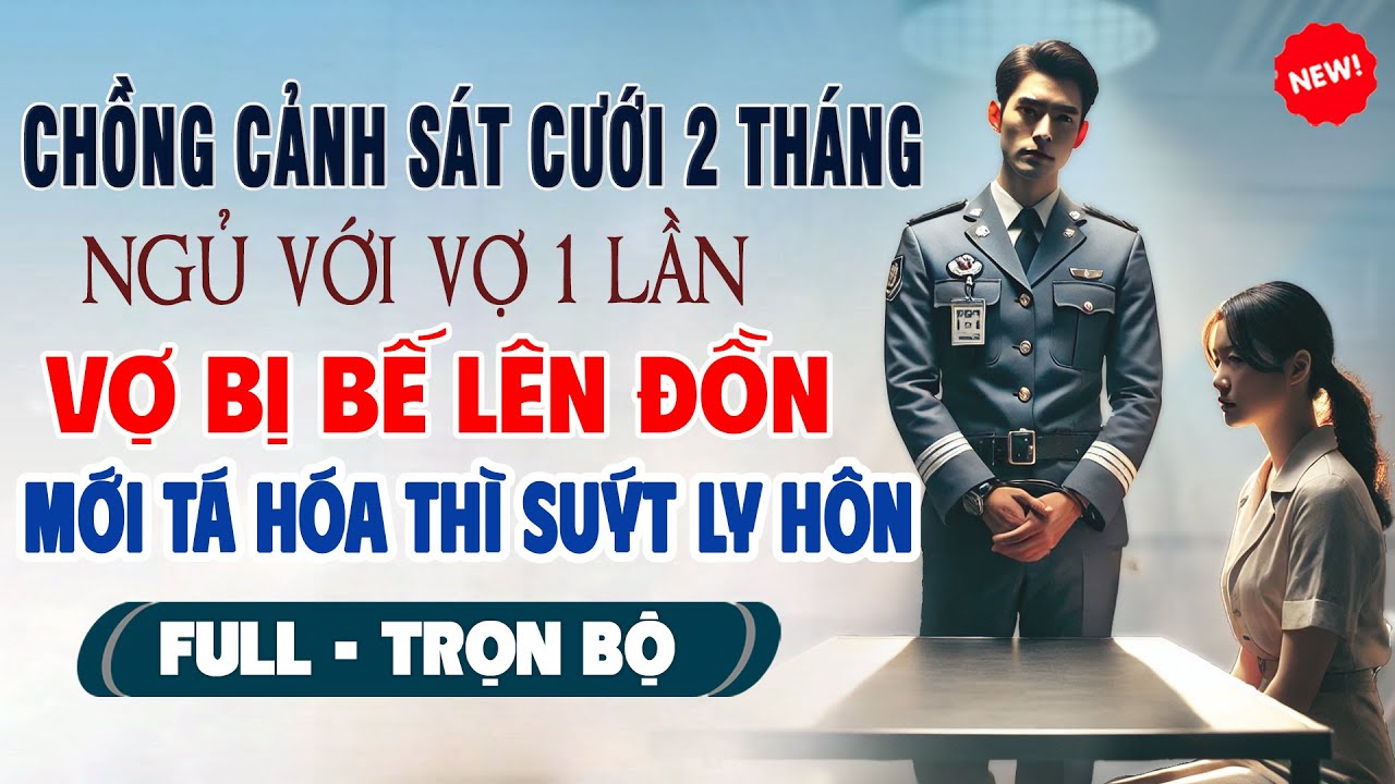 Truyện Ngôn Tình Mới: CHỒNG CẢNH SÁT CƯỚI 2 THÁNG NGỦ 1 LẦN Vợ Bế Lên Đồn Mới Tá Hóa Thì Suýt Ly Hôn