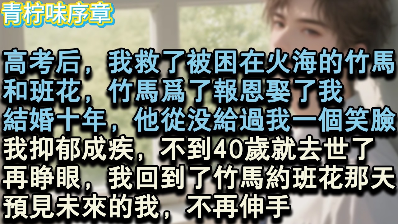 【完结爽文】高考後，我救了被困在火海的竹馬和班花，竹馬為了報恩娶了我。結婚十年，他從沒給過我一個笑臉。我抑鬱成疾，不到40歲就去世了。再睜眼，我回到了竹馬約班花那天，預見未來的#小说 #愛情 #故事