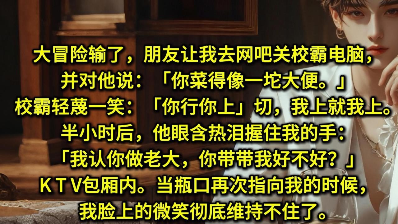 大冒险输了，朋友让我去网吧关校霸电脑，并对他说：「你菜得像一坨答辩。」校霸轻蔑一笑：「你行你上。」切，我上就我上。半小时后，他眼含热泪握住我的手：「我认你做老大，你带带我好不好？」K T V包厢内。