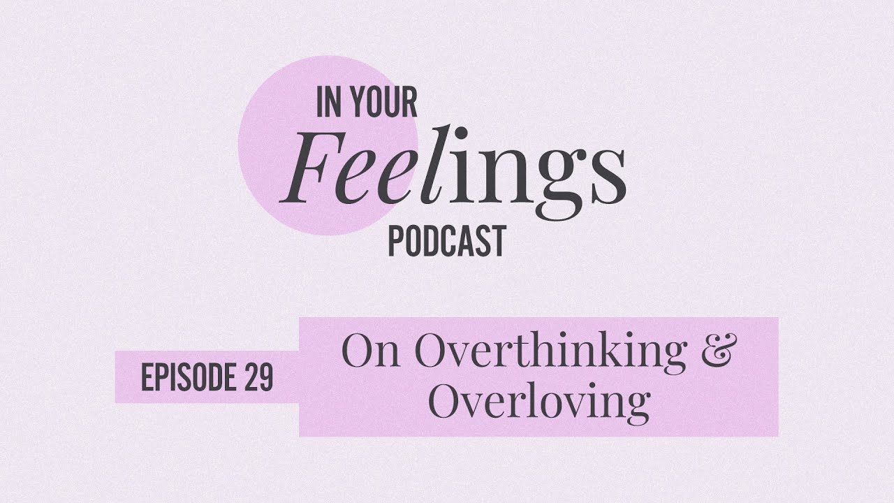On Overthinking & Overloving | In Your Feelings, Ep. 29