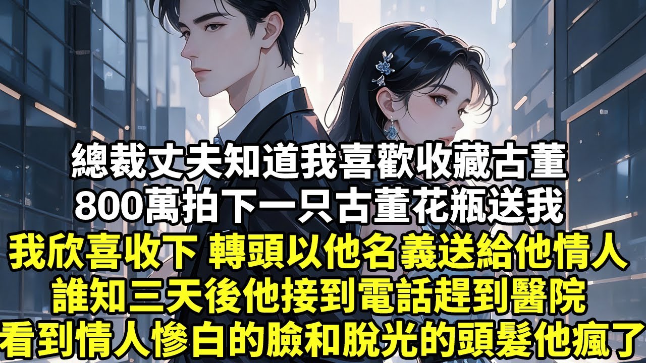 總裁丈夫知道我喜歡收藏古董 800萬拍下一只古董花瓶送我 我欣喜收下 轉頭以他名義送給他情人 誰知三天後他接到電話趕到醫院 看到情人慘白的臉和脫光的頭髮他瘋了【為人處世】【爽文】【情感】