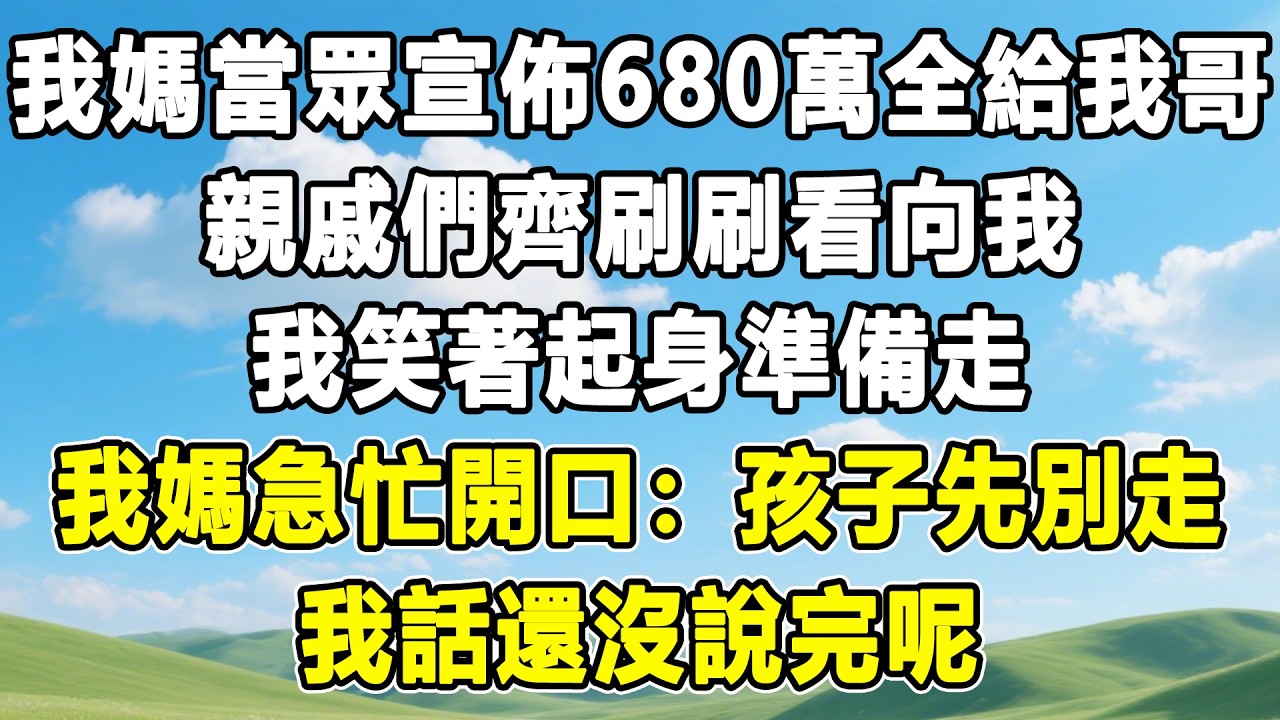 我媽當眾宣佈680萬全給我哥，親戚們齊刷刷看向我，我笑著起身準備走，我媽急忙開口：孩子先別走，我話還沒說完呢！#情感秘密 #情感 #故事分享 #故事頻道 #人生感悟 #為人處世#生活經驗#婆媳故事