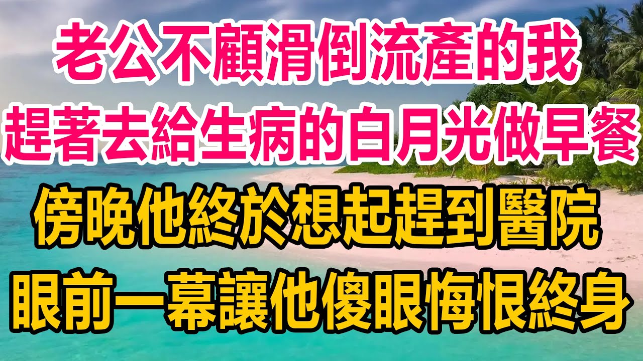 老公不顧滑倒流產的我，趕著去給生病的白月光做早餐，傍晚他終於想起趕到醫院，眼前一幕讓他傻眼，悔恨終身，点赞过百续更！#情感故事 #情感 #生活經驗 #两性情感