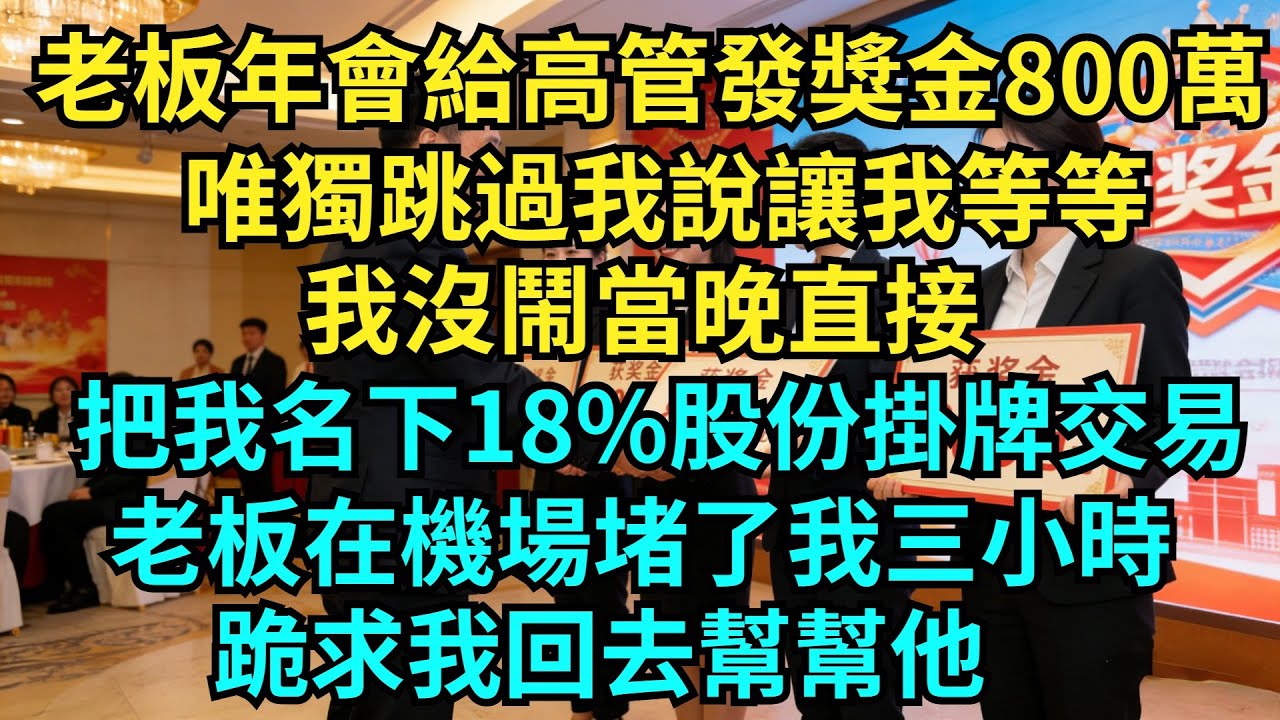 老板年會上給高管發獎金800萬，唯獨跳過我說讓我等等，我沒鬧當晚直接，把我名下18%股份掛牌交易，老板在機場堵了我三小時，跪求我回去幫幫他【奇聞秘事】#奇聞#秘事#故事 #职场 #职场故事 #奖金