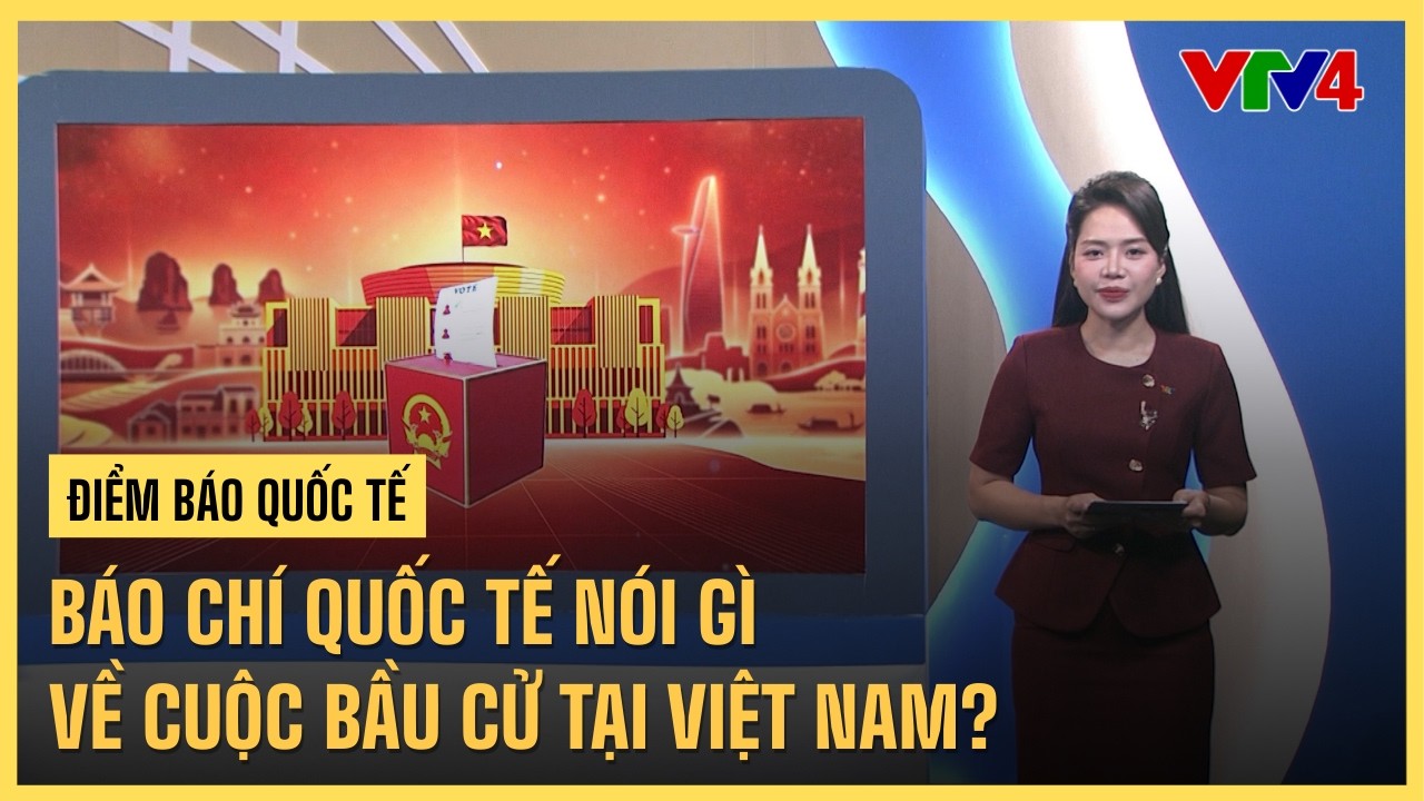 Báo chí quốc tế nói gì về cuộc bầu cử tại Việt Nam? | VTV4