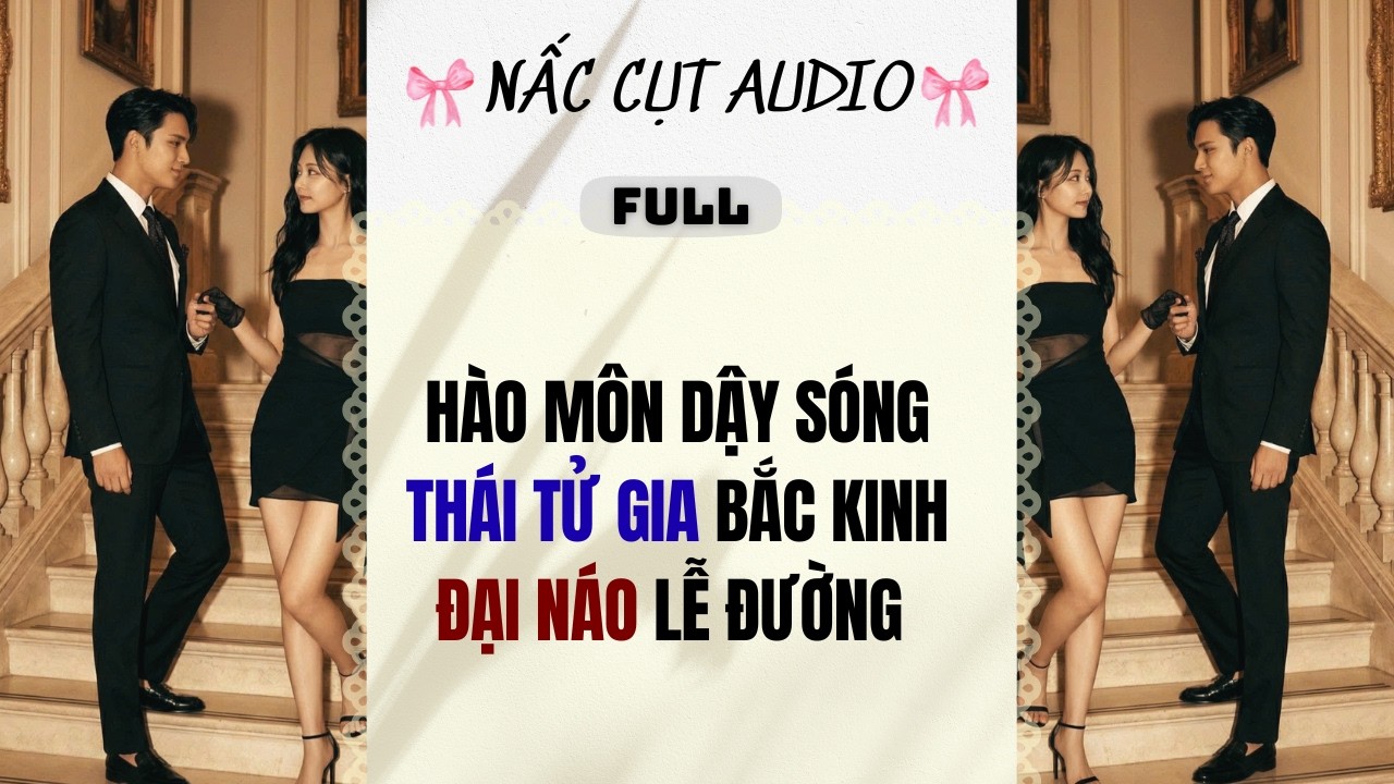 Full audio | HÀO MÔN DẬY SÓNG THÁI TỬ GIA BẮC KINH ĐẠI NÁO LỄ ĐƯỜNG |  Nấc Cụt Audio #truyệnaudio