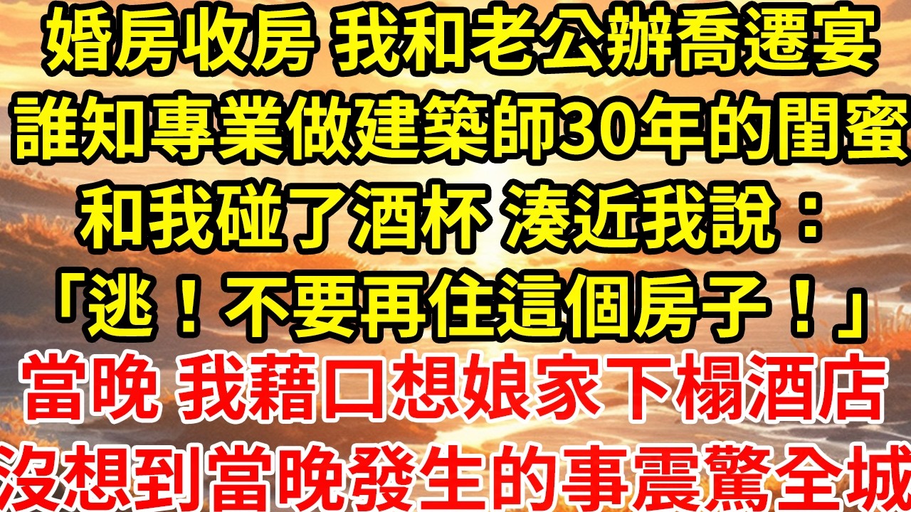 婚房收房 我和老公辦喬遷宴誰知專業做建築師30年的閨蜜和我碰了酒杯 湊近我說：「逃！不要再住這個房子！」當晚 我藉口想娘家下榻酒店沒想到當晚發生的事震驚全城