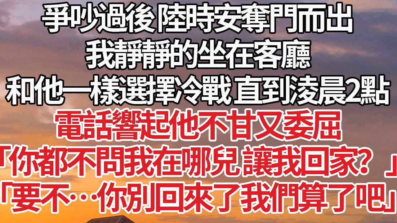 【完結】爭吵過後 陸時安奪門而出，我靜靜的坐在客廳，和他一樣選擇冷戰 直到淩晨2點，電話響起他不甘又委屈，「你都不問我在哪兒 讓我回家？」「要不…你別回來了我們算了吧」
