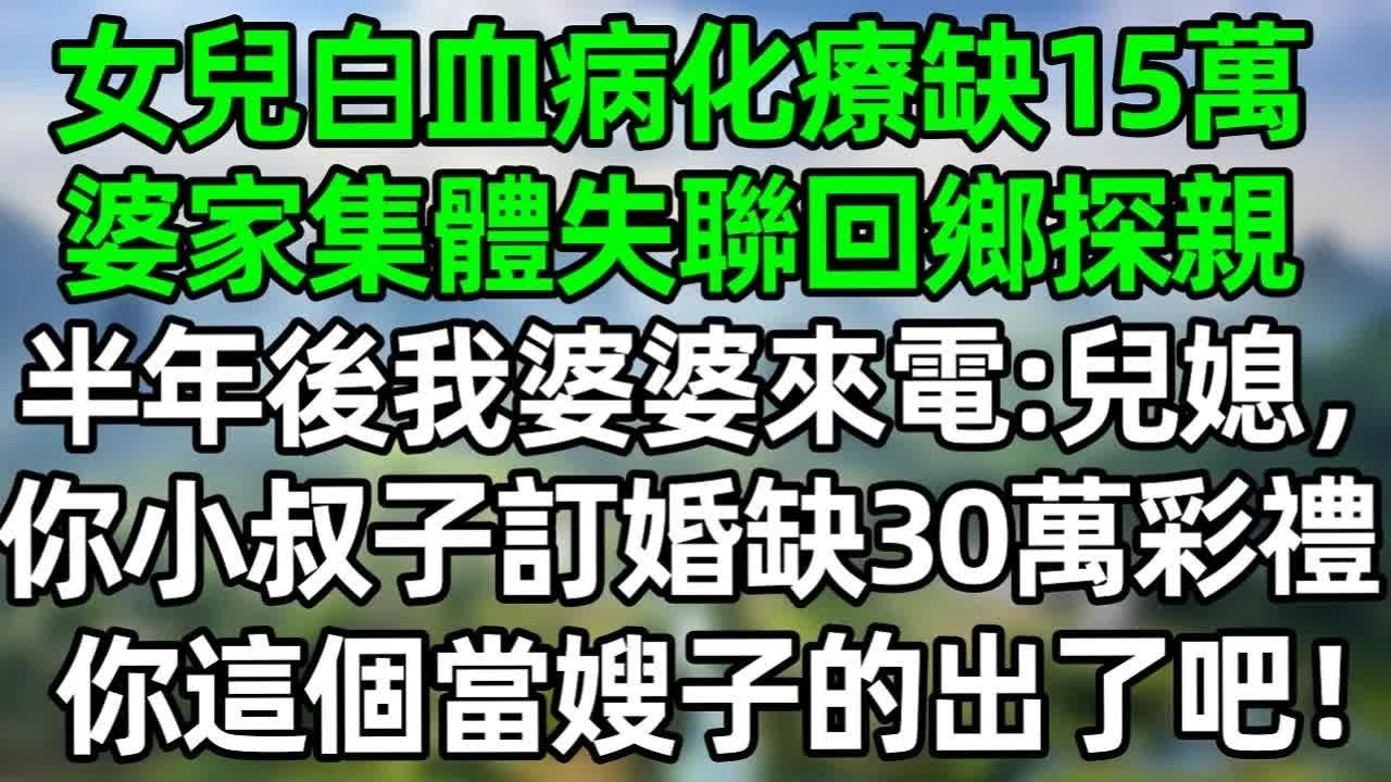 女兒白血病化療缺15萬，婆家集體失聯回鄉探親，半年後我婆婆來電：兒媳，你小叔子訂婚缺30萬彩禮，你這儅嫂子的出了吧！#深夜淺讀 #夜讀人生 #大橘講故事  #情感故事 #講故事  #幸福生活