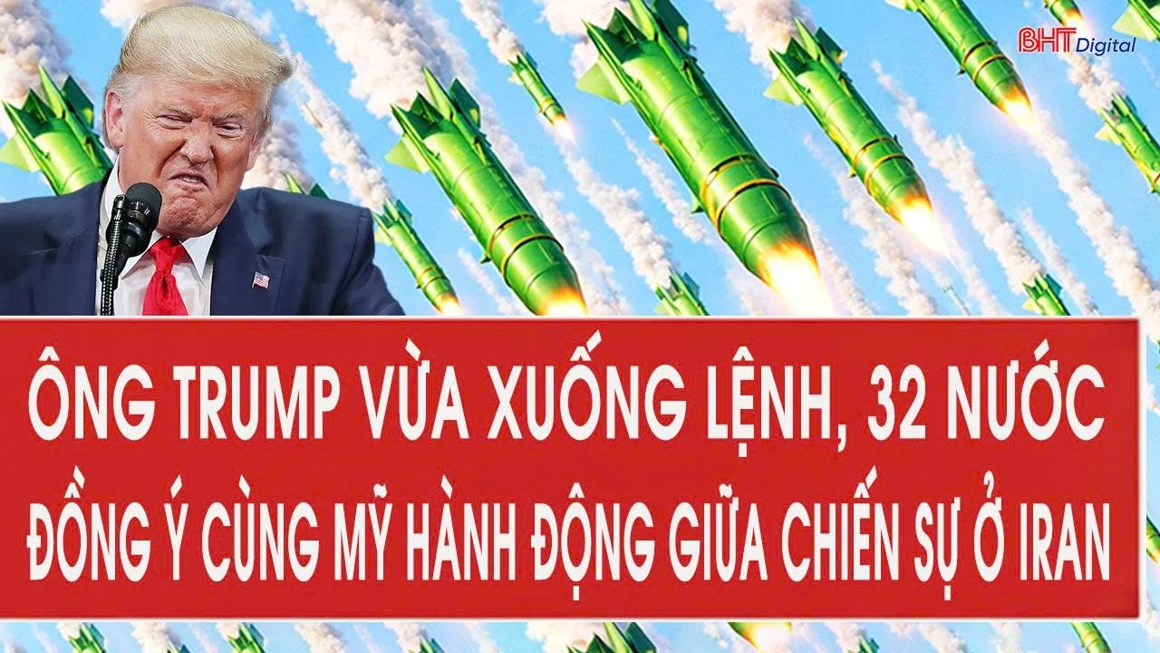 Ông Trump vừa xuống lệnh, 32 nước đồng ý cùng Mỹ hành động giữa chiến sự ở Iran