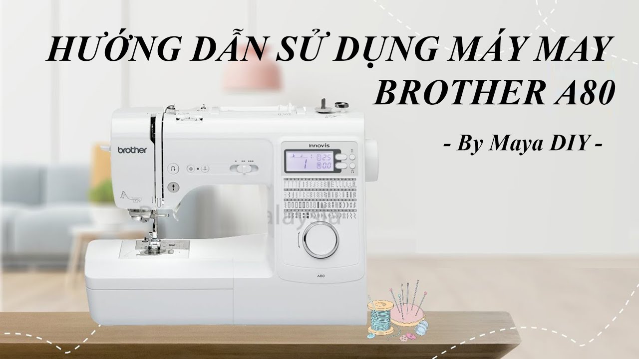 HƯỚNG DẪN SỬ DỤNG MÁY MAY GIA ĐÌNH BROTHER A80 - By Maya DIY