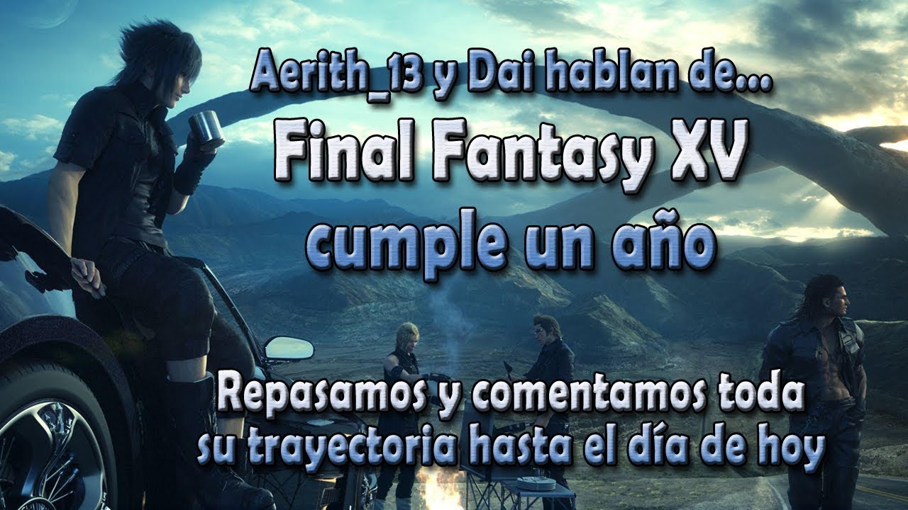 Aerith_13 y Dai hablan de... FFXV cumple un a&ntilde;o - Repasamos y hablamos de su trayectoria