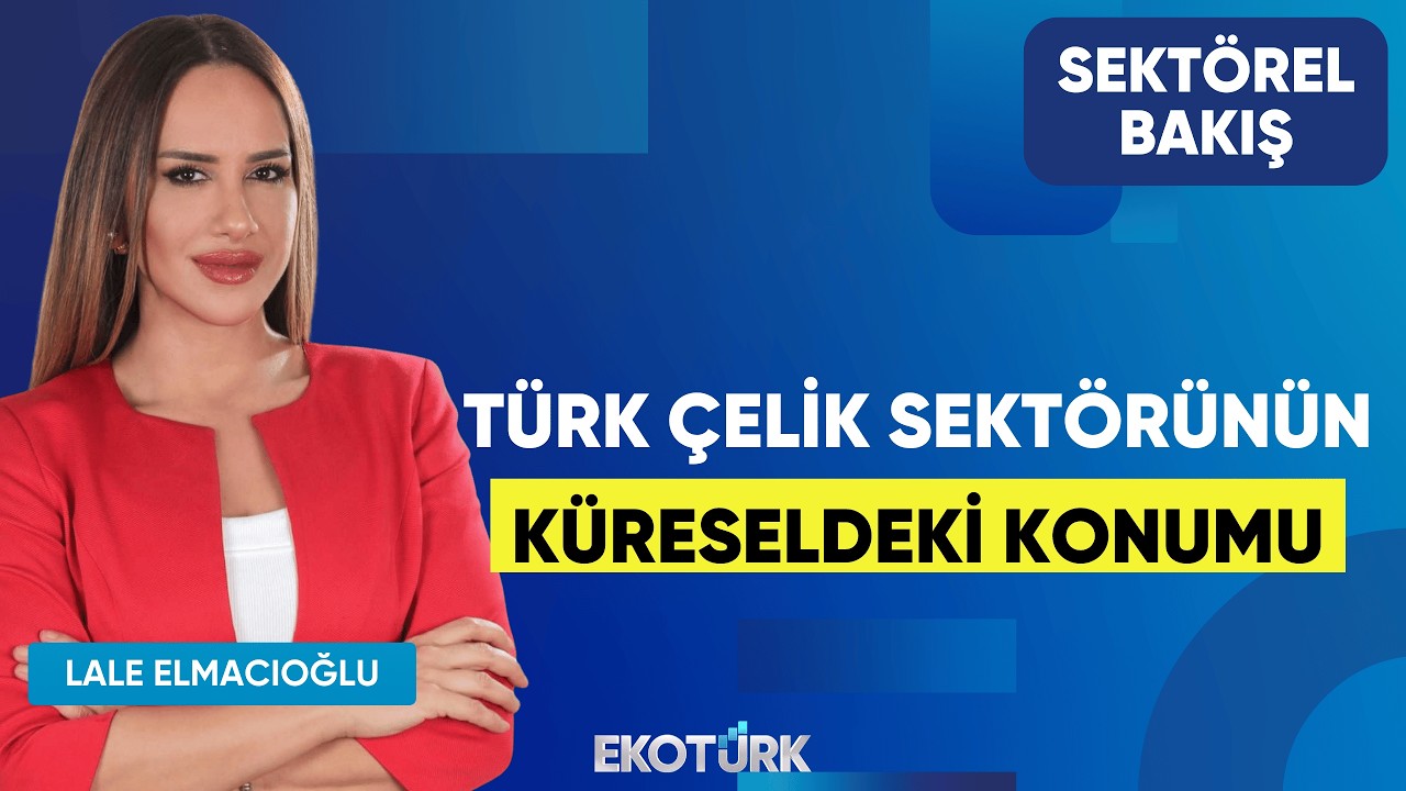 Türk Çelik Sektörünün Küreseldeki Konumu | Uğur Dalbeler | Lale Elmacıoğlu | Sektörel Bakış