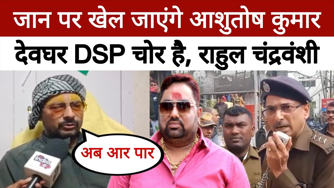 Ashutosh Kumar जान पर खेल जाएंगे, देवघर DSP, राहुल चंद्रवंशी को  कोर्ट 