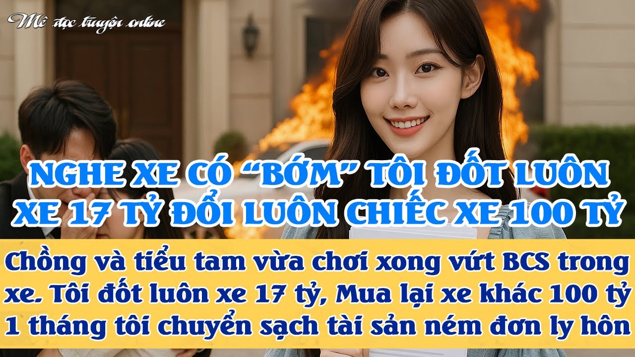 Chồng chơi g.ái vứt BCS trong xe, vợ đ.ốt luôn xe 17 tỷ mua lại xe 100 tỷ. Chuyển tài sản rồi ly hôn