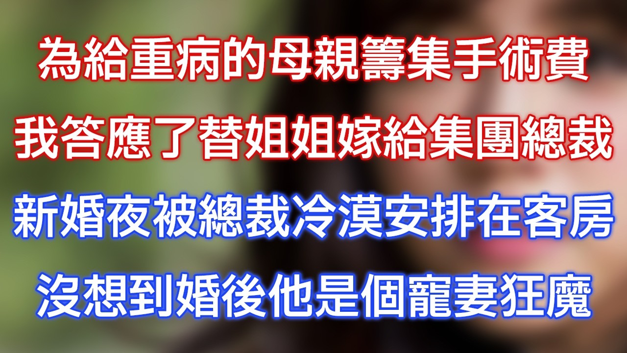 為給重病的母親籌集手術費，我答應了替姐姐嫁給集團總裁，新婚夜被總裁冷漠安排在客房，沒想到婚後他是個寵妻狂魔！