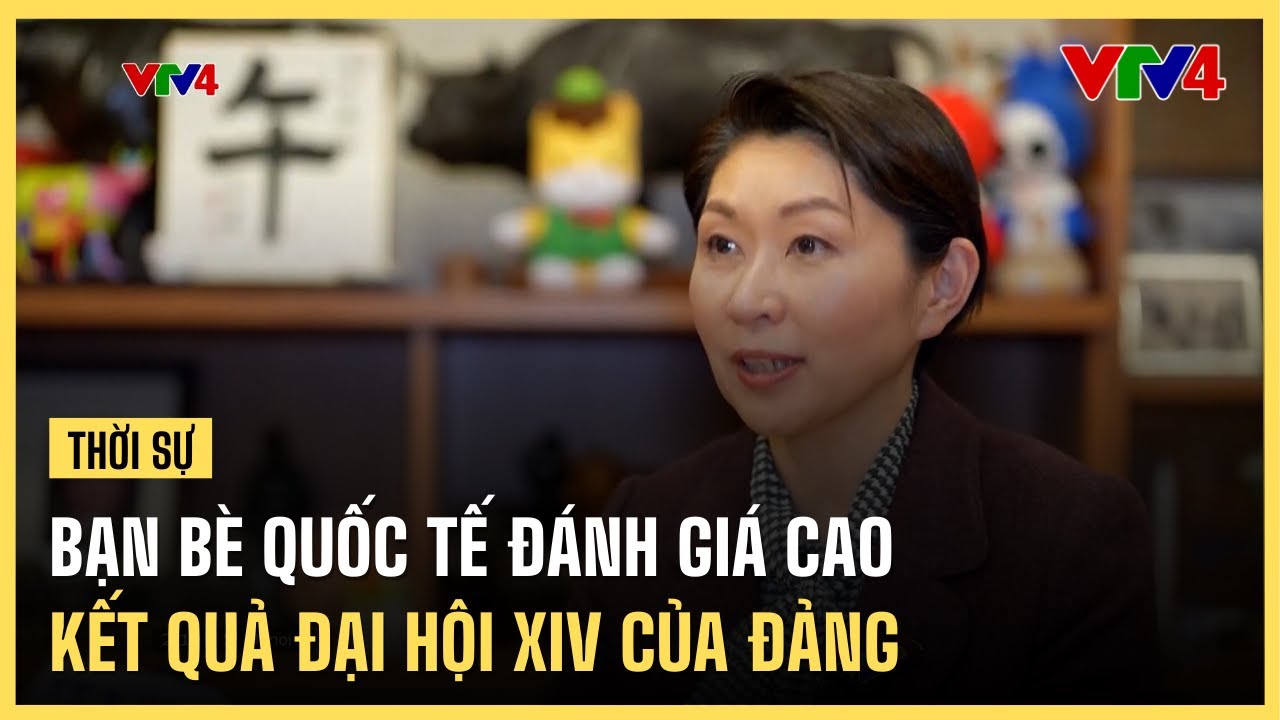 Bạn bè quốc tế đánh giá cao kết quả Đại hội XIV của Đảng| VTV4