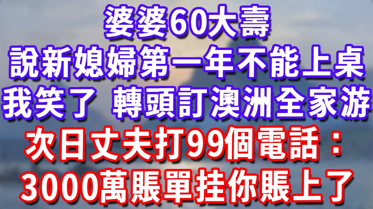 婆婆60大壽，說新媳婦過門第一年不能上桌，我笑了，轉頭訂澳洲全家游，次日丈夫打99個電話：3000萬賬單挂你賬上了！#深夜講故事#為人處世#生活經驗#情感故事#故事#小說#戀愛#情感#婚姻
