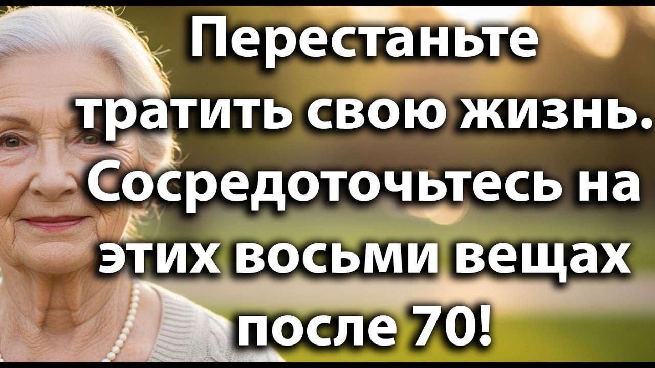 Перестаньте тратить свою жизнь впустую.После семидесяти сосредоточьтесь на этих восьми важных вещах!