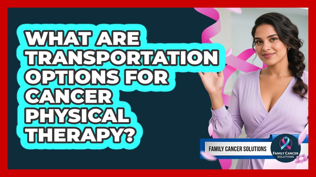 What Are Transportation Options For Cancer Physical Therapy? - Family Cancer Solutions