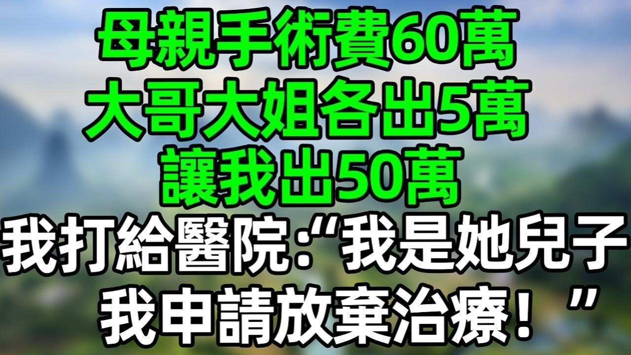 母親手術費60萬，大哥大姐各出5萬，讓我出50萬，我打給醫院：“我是她兒子，我申請放棄治療！”#深夜淺讀 #夜讀人生 #大橘講故事  #情感故事  #講故事  #幸福生活 #深夜故事