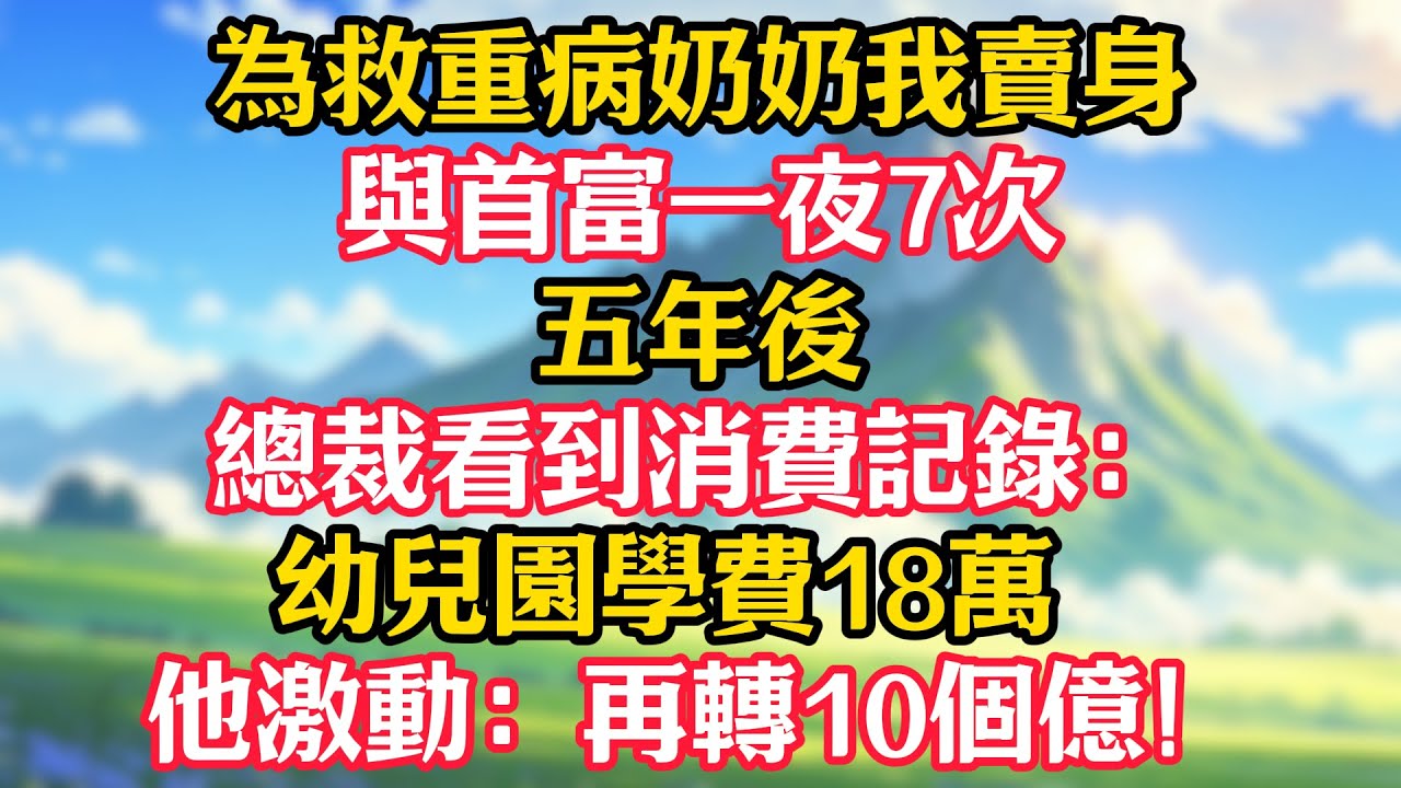 為救重病奶奶我賣身與首富一夜7次，五年後，總裁看到消費記錄：幼兒園學費18萬！他激動：再轉10個億！