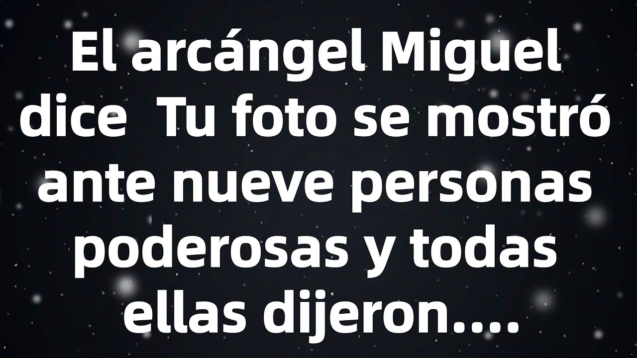 El arcángel Miguel dice  Tu foto se mostró ante nueve personas poderosas y todas ellas dijeron...
