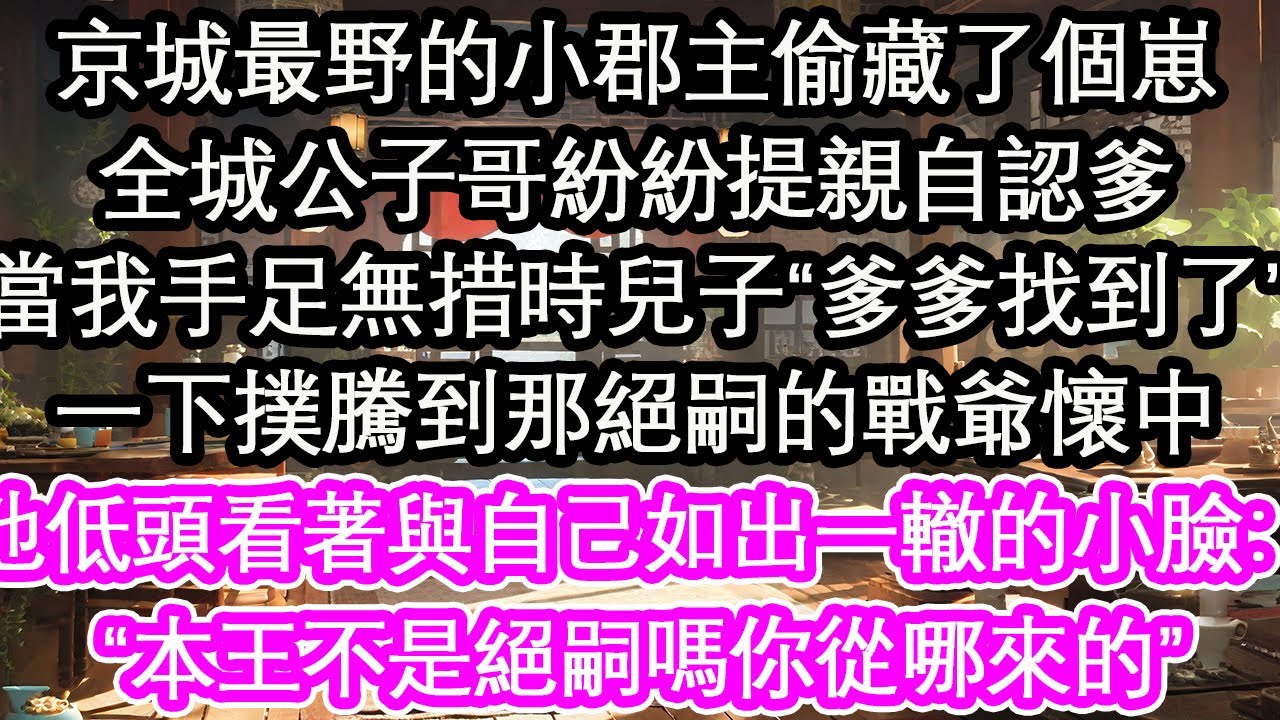 京城最野的小郡主偷藏了個崽，全城公子哥紛紛提親自認爹，正當我手足無措時兒子“爹爹找到了”一下撲騰到那絕嗣的戰爺懷中，他低頭看著與自己如出一轍的小臉：“本王不是絕嗣嗎你從哪來的”【花開】【愛情】【生活】