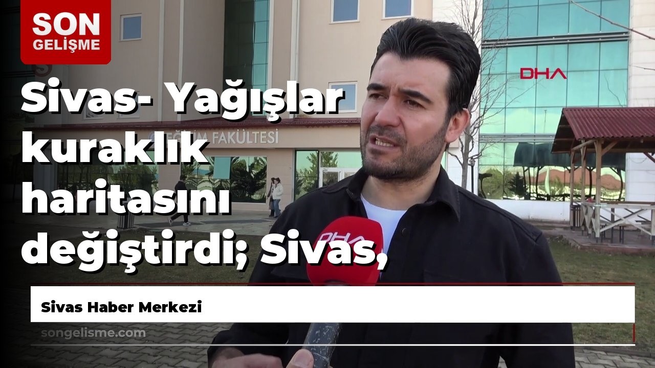 Sivas- Yağışlar kuraklık haritasını değiştirdi; Sivas, son 10 yılın toplamından fazla yağış aldı