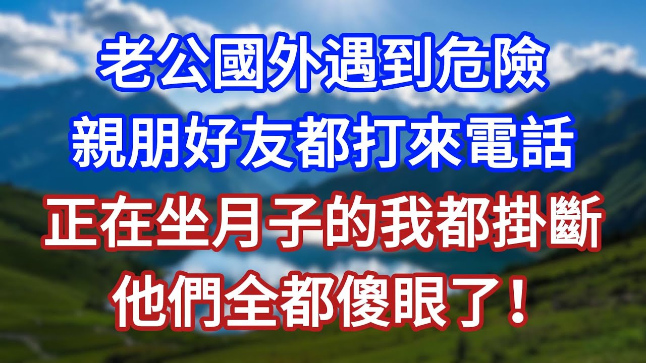 老公國外遇到危險，親朋好友都打來電話，正在坐月子的我都掛斷，他們全都傻眼了！#言情故事#情感故事#家庭故事#小說#戀愛#婚姻