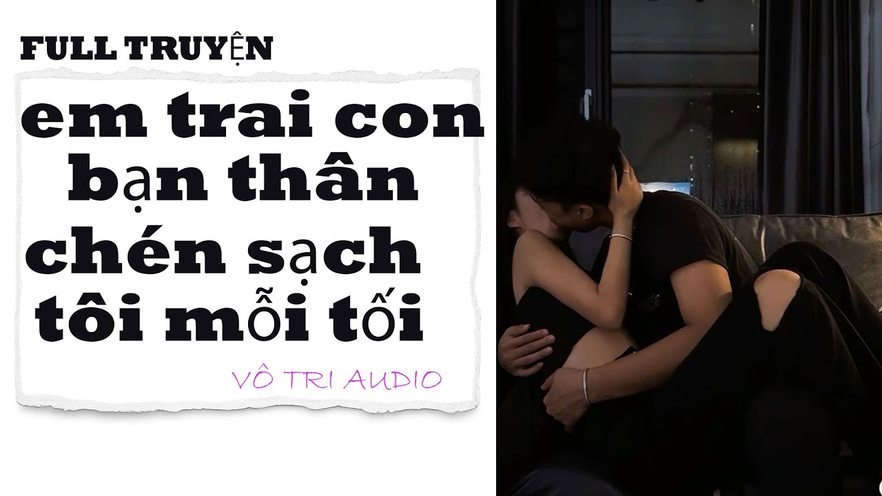 [AUDIO]- EM TRAI BẠN THÂN THÍCH CHÉN SẠCH TÔI MỖI TỐI- VÔ TRI AUDIO